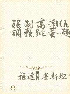 强制高潮(h)调教跳蛋趣笔阁