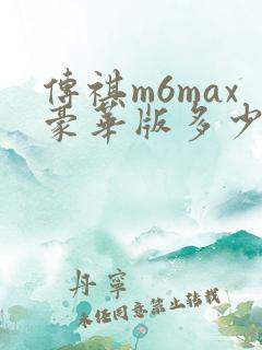 传祺m6max豪华版多少钱 传祺m6max豪华版多少钱