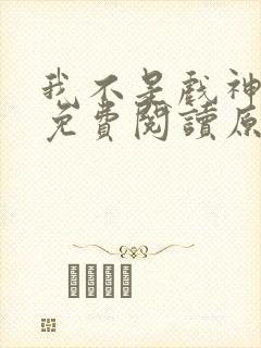 我不是戏神小说免费阅读原文