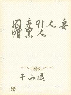 国产91人妻绿帽黑人