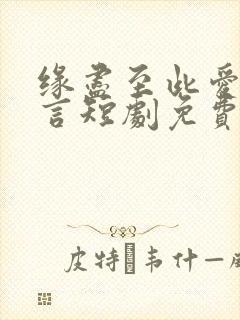 缘尽至此爱不再言短剧免费