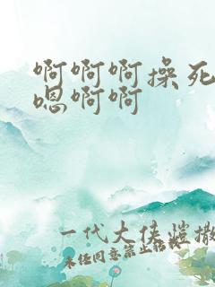 啊啊啊操死我了嗯啊啊