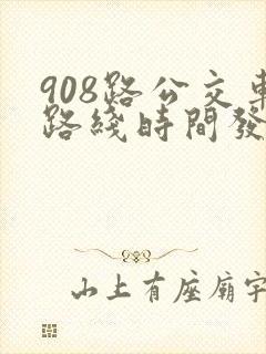 908路公交车路线时间发车时间表 908路公交车路线时间发车时间表