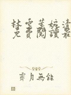 林云叶婉清全文免费阅读最新章节下 林云叶婉清全文免费阅读最新章节下