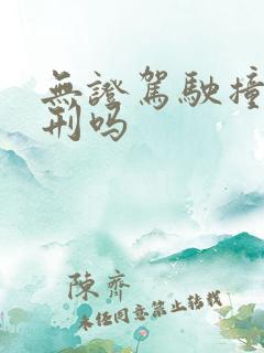 无证驾驶撞人判刑吗 无证驾驶撞人判刑吗