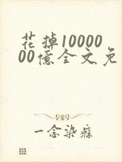 花掉1000000亿全文免费阅读 花掉1000000亿全文免费阅读