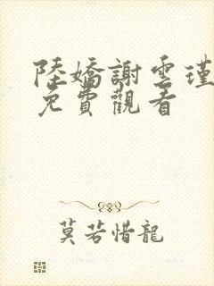 陆娇谢云瑾小说免费观看 陆娇谢云瑾小说免费观看