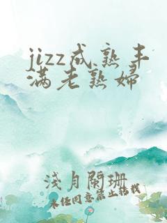 jizz成熟丰满老熟妇