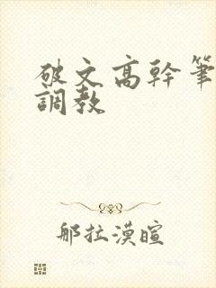 破文高干笔趣阁调教 破文高干笔趣阁调教
