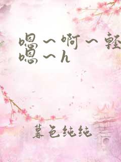 嗯～啊～轻点～嗯～h