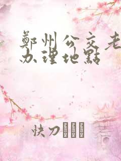 郑州公交老年卡办理地点