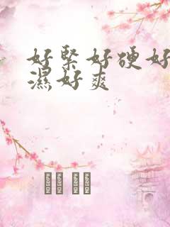 好紧好硬好大好湿好爽 好紧好硬好大好湿好爽
