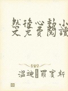 然后心动小说全文免费阅读无弹窗