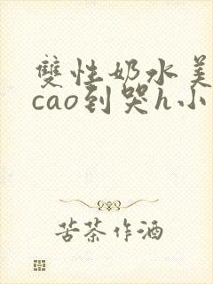 双性奶水美人被cao到哭h小说 双性奶水美人被cao到哭h小说