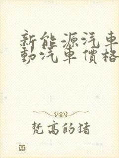 新能源汽车纯电动汽车价格 新能源汽车纯电动汽车价格