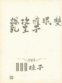 总攻催眠双性产乳生子
