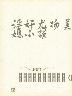 淫奸尤物美人儿媳小说