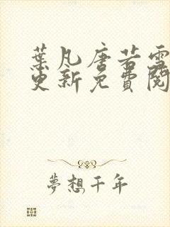 叶凡唐若雪最新更新免费阅读 叶凡唐若雪最新更新免费阅读