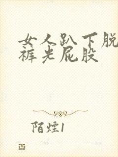 女人趴下脱了内裤光屁股