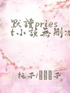 默读priest小说无删减正版在线阅读 默读priest小说无删减正版在线阅读