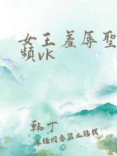 女王羞辱圣水视频vk