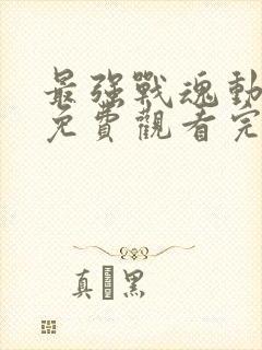 最强战魂动态漫免费观看完整版高清 最强战魂动态漫免费观看完整版高清