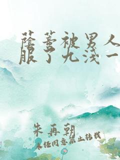 荫蒂被男人添舒服了九浅一深 荫蒂被男人添舒服了九浅一深