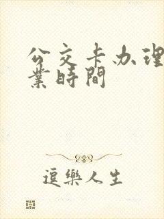 公交卡办理点营业时间 公交卡办理点营业时间