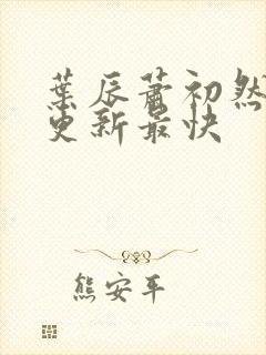 叶辰萧初然哪里更新最快 叶辰萧初然哪里更新最快