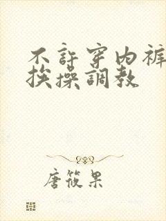 不许穿内裤随时挨操调教