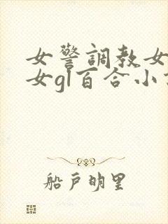 女警调教女m女女gl百合小说 女警调教女m女女gl百合小说
