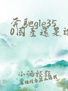 奔驰gle350国产还是进口