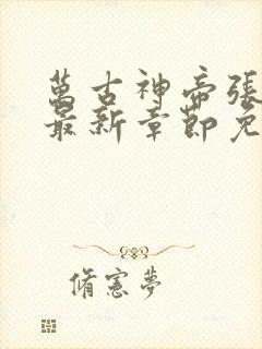 万古神帝张若尘最新章节免费版 万古神帝张若尘最新章节免费版