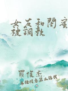 女友和闺蜜一起被调教