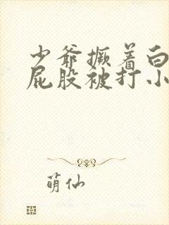 少爷撅着白嫩光屁股被打小说