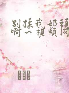 别揉我奶头嗯～啊～视频网站