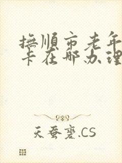 抚顺市老年公交卡在哪办理