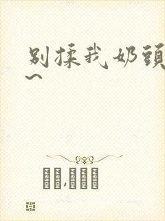 别揉我奶头嗯啊~