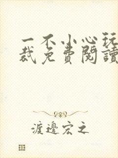 一不小心玩坏总裁免费阅读 一不小心玩坏总裁免费阅读