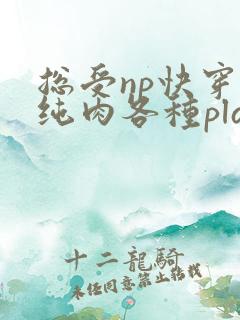 总受np快穿h纯肉各种play 总受np快穿h纯肉各种play
