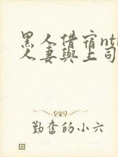 黑人借宿ntr人妻与上司中出