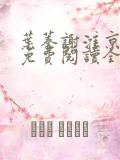 叶蓁谢淮京小说免费阅读全文无弹窗 叶蓁谢淮京小说免费阅读全文无弹窗