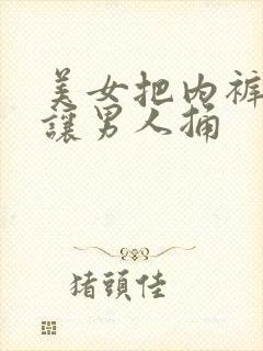 美女把内裤扒开让男人捅
