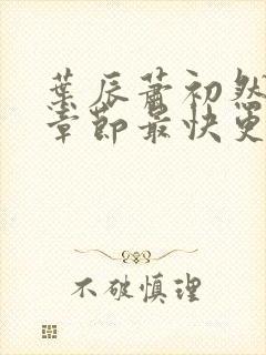 叶辰萧初然最新章节最快更新 叶辰萧初然最新章节最快更新