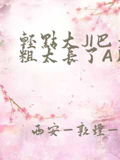 轻点大JI巴太粗太长了A片