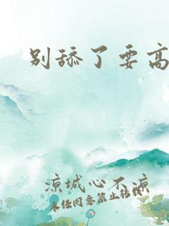 别舔了要高潮了 别舔了要高潮了