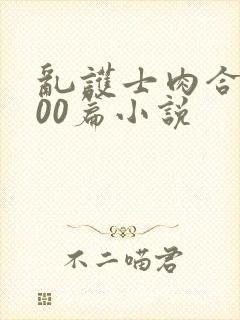 乱护士肉合集500篇小说 乱护士肉合集500篇小说