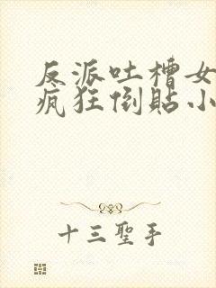 反派吐槽女主们疯狂倒贴小说 反派吐槽女主们疯狂倒贴小说