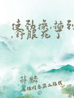 使劲操,插到底,舒服死了