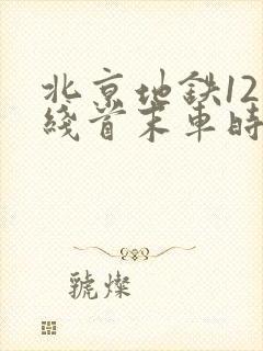 北京地铁12号线首末车时间